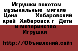 Игрушки пакетом (музыкальные, мягкие) › Цена ­ 200 - Хабаровский край, Хабаровск г. Дети и материнство » Игрушки   